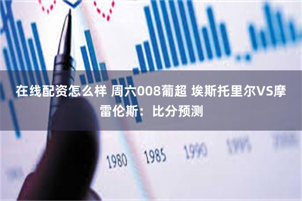 在线配资怎么样 周六008葡超 埃斯托里尔VS摩雷伦斯：比分预测