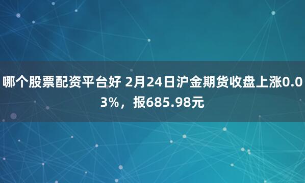 哪个股票配资平台好 2月24日沪金期货收盘上涨0.03%，报685.98元