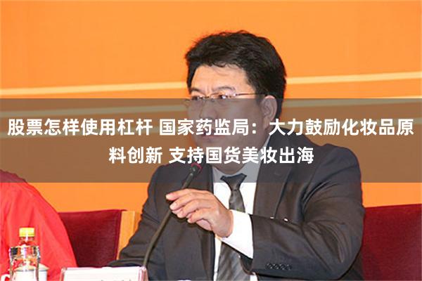 股票怎样使用杠杆 国家药监局：大力鼓励化妆品原料创新 支持国货美妆出海
