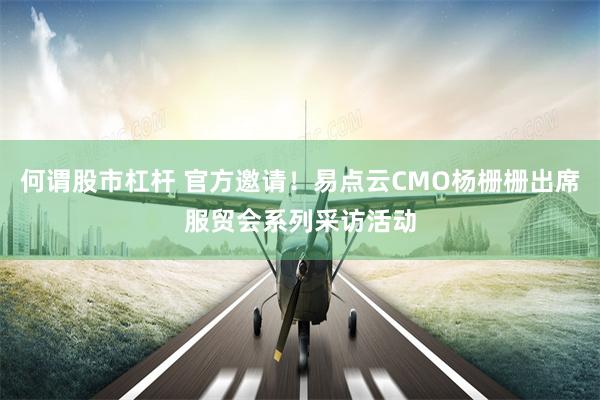 何谓股市杠杆 官方邀请！易点云CMO杨栅栅出席服贸会系列采访活动