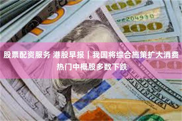 股票配资服务 港股早报｜我国将综合施策扩大消费 热门中概股多数下跌