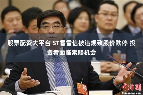 股票配资大平台 ST香雪信披违规致股价跌停 投资者面临索赔机会
