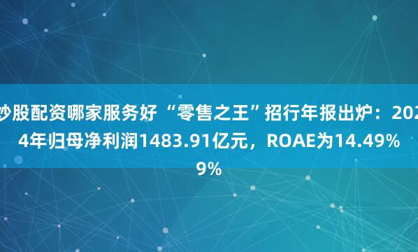 炒股配资哪家服务好 “零售之王”招行年报出炉：2024年归母净利润1483.91亿元，ROAE为14.49%