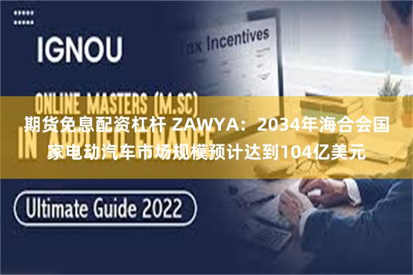 期货免息配资杠杆 ZAWYA：2034年海合会国家电动汽车市场规模预计达到104亿美元