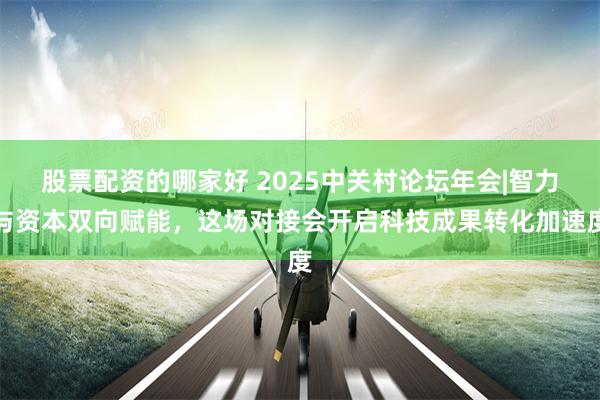 股票配资的哪家好 2025中关村论坛年会|智力与资本双向赋能，这场对接会开启科技成果转化加速度