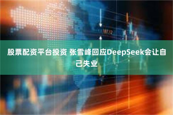 股票配资平台投资 张雪峰回应DeepSeek会让自己失业