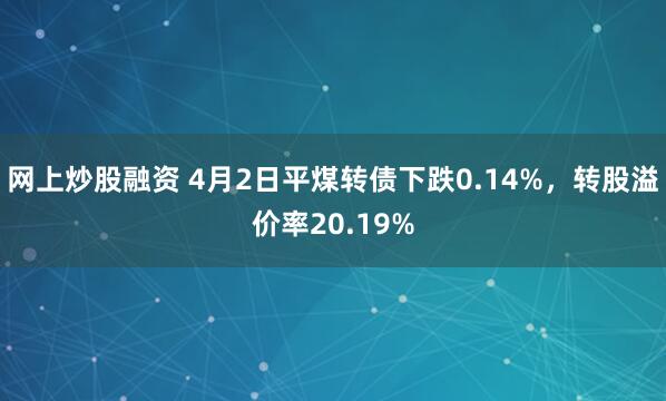 网上炒股融资 4月2日平煤转债下跌0.14%，转股溢价率20.19%