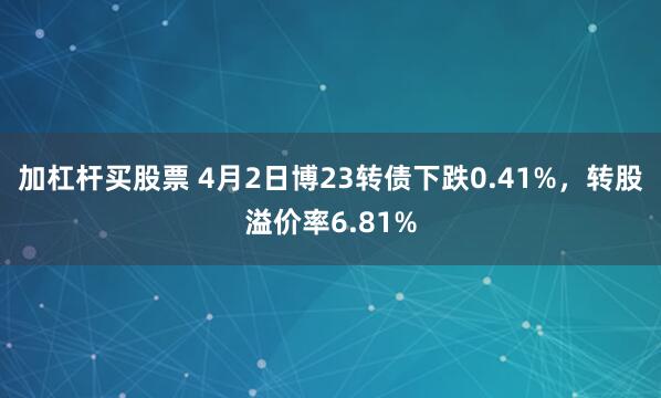 加杠杆买股票 4月2日博23转债下跌0.41%，转股溢价率6.81%