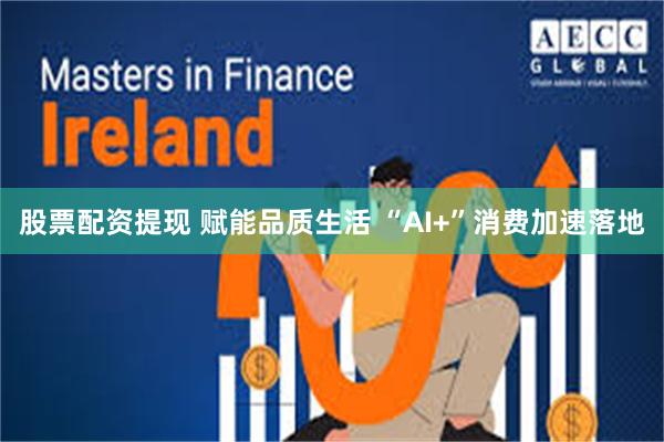 股票配资提现 赋能品质生活 “AI+”消费加速落地