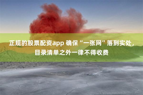 正规的股票配资app 确保“一张网”落到实处，目录清单之外一律不得收费