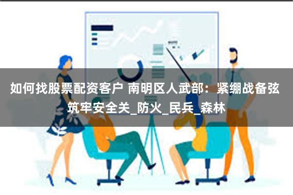 如何找股票配资客户 南明区人武部：紧绷战备弦 筑牢安全关_防火_民兵_森林