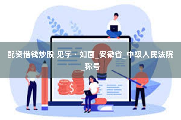 配资借钱炒股 见字 · 如面_安徽省_中级人民法院_称号