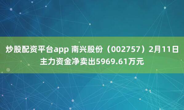 炒股配资平台app 南兴股份（002757）2月11日主力资金净卖出5969.61万元