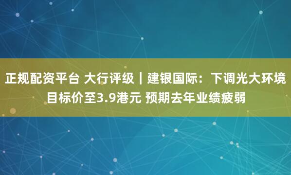 正规配资平台 大行评级｜建银国际：下调光大环境目标价至3.9港元 预期去年业绩疲弱