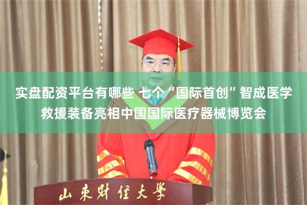 实盘配资平台有哪些 七个“国际首创”智成医学救援装备亮相中国国际医疗器械博览会