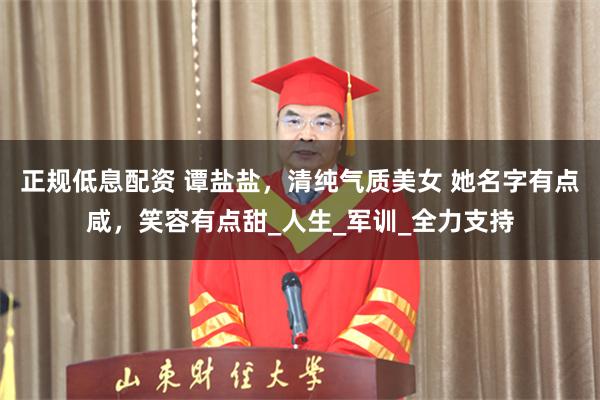 正规低息配资 谭盐盐，清纯气质美女 她名字有点咸，笑容有点甜_人生_军训_全力支持