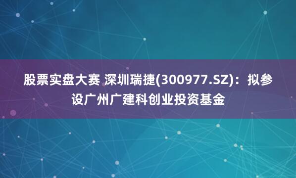 股票实盘大赛 深圳瑞捷(300977.SZ)：拟参设广州广建科创业投资基金