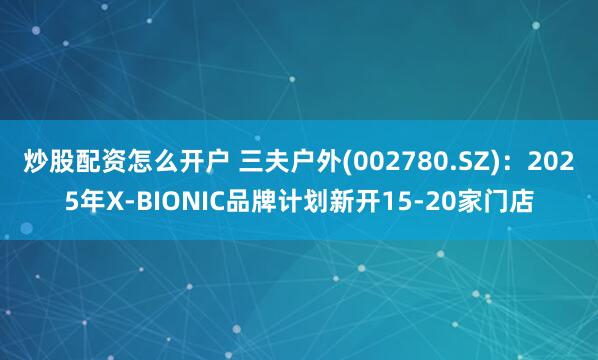 炒股配资怎么开户 三夫户外(002780.SZ)：2025年X-BIONIC品牌计划新开15-20家门店