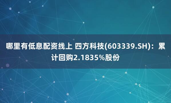 哪里有低息配资线上 四方科技(603339.SH)：累计回购2.1835%股份