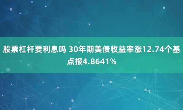 股票杠杆要利息吗 30年期美债收益率涨12.74个基点报4.8641%