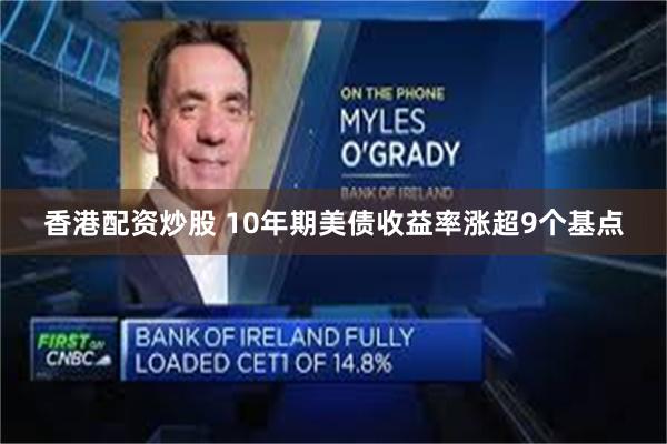 香港配资炒股 10年期美债收益率涨超9个基点