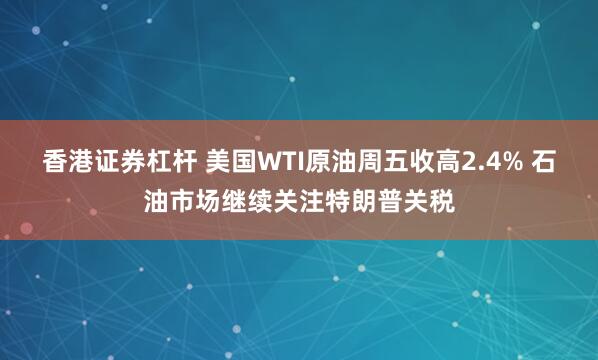 香港证券杠杆 美国WTI原油周五收高2.4% 石油市场继续关注特朗普关税