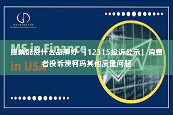 股票配资什么品牌好 【12315投诉公示】消费者投诉澳柯玛其他质量问题