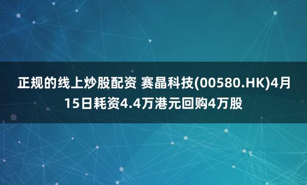 正规的线上炒股配资 赛晶科技(00580.HK)4月15日耗资4.4万港元回购4万股