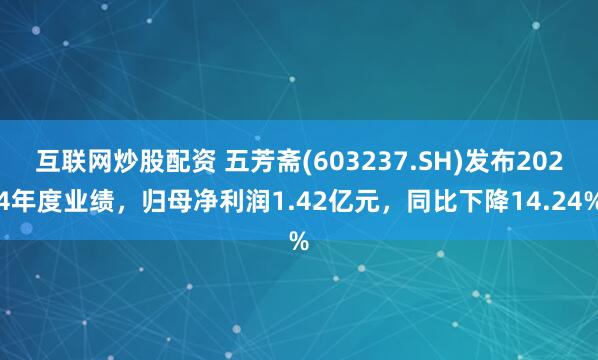 互联网炒股配资 五芳斋(603237.SH)发布2024年度业绩，归母净利润1.42亿元，同比下降14.24%