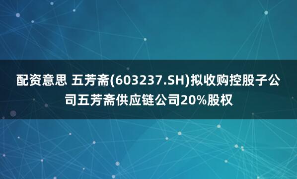 配资意思 五芳斋(603237.SH)拟收购控股子公司五芳斋供应链公司20%股权