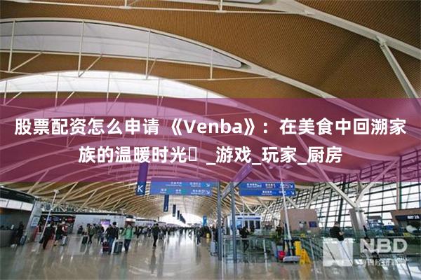 股票配资怎么申请 《Venba》：在美食中回溯家族的温暖时光​_游戏_玩家_厨房
