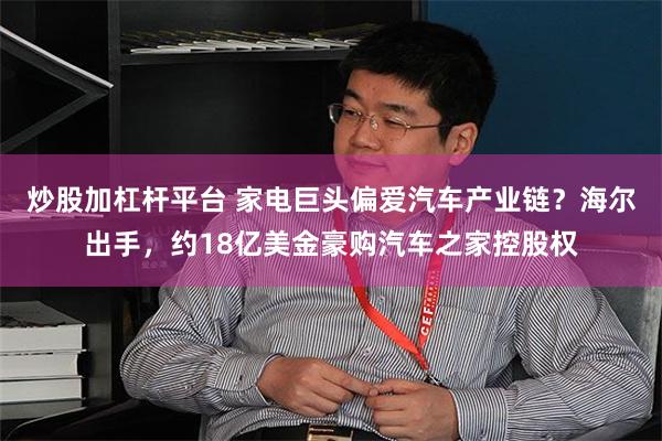 炒股加杠杆平台 家电巨头偏爱汽车产业链？海尔出手，约18亿美金豪购汽车之家控股权