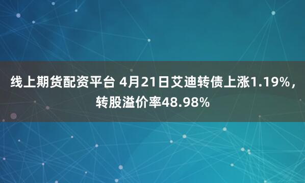 线上期货配资平台 4月21日艾迪转债上涨1.19%，转股溢价率48.98%
