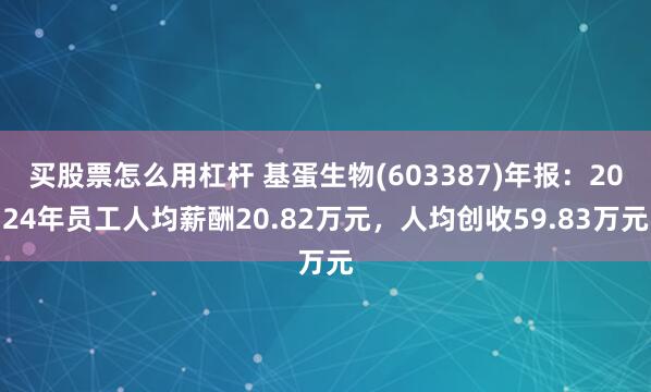 买股票怎么用杠杆 基蛋生物(603387)年报：2024年员工人均薪酬20.82万元，人均创收59.83万元