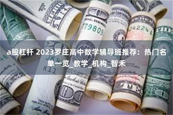 a股杠杆 2023罗庄高中数学辅导班推荐：热门名单一览_教学_机构_智禾