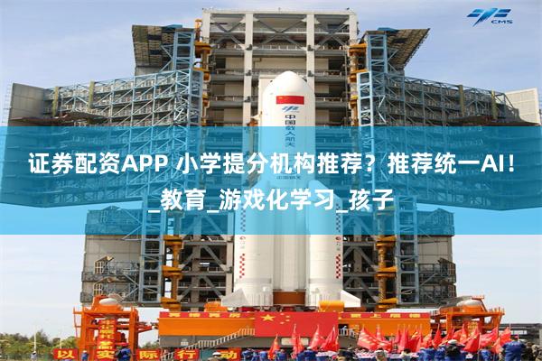 证券配资APP 小学提分机构推荐？推荐统一AI！_教育_游戏化学习_孩子