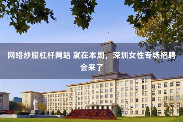 网络炒股杠杆网站 就在本周，深圳女性专场招聘会来了