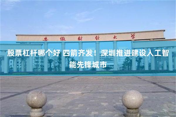 股票杠杆哪个好 四箭齐发！深圳推进建设人工智能先锋城市
