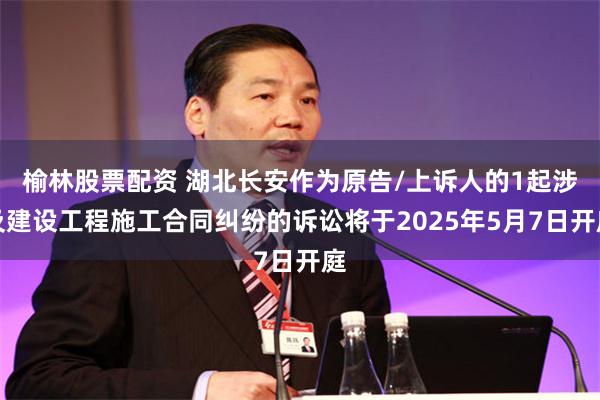 榆林股票配资 湖北长安作为原告/上诉人的1起涉及建设工程施工合同纠纷的诉讼将于2025年5月7日开庭