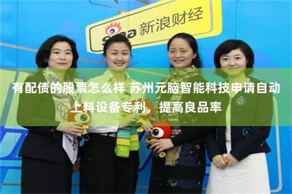 有配债的股票怎么样 苏州元脑智能科技申请自动上料设备专利，提高良品率