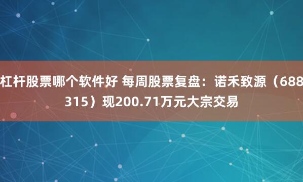 杠杆股票哪个软件好 每周股票复盘：诺禾致源（688315）现200.71万元大宗交易