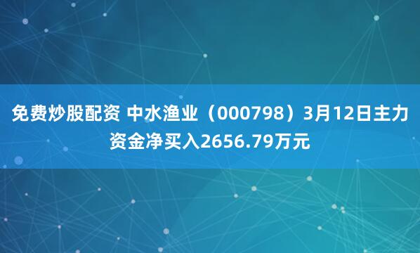 免费炒股配资 中水渔业（000798）3月12日主力资金净买入2656.79万元