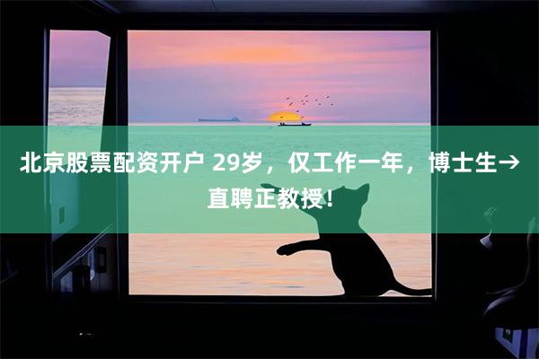 北京股票配资开户 29岁，仅工作一年，博士生→直聘正教授！