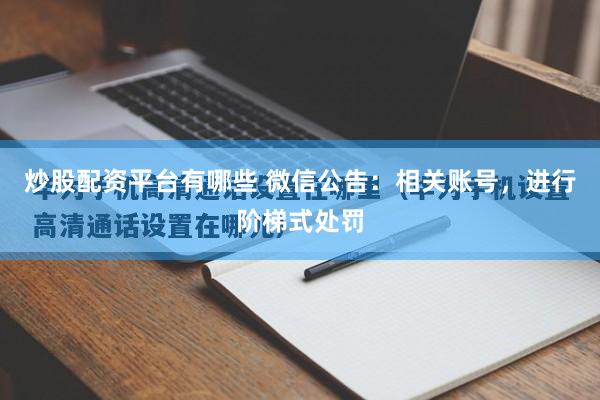 炒股配资平台有哪些 微信公告：相关账号，进行阶梯式处罚