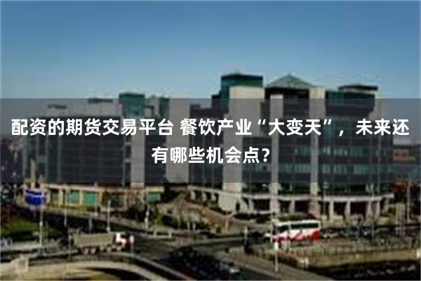 配资的期货交易平台 餐饮产业“大变天”，未来还有哪些机会点？
