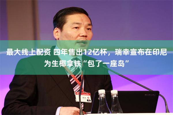 最大线上配资 四年售出12亿杯，瑞幸宣布在印尼为生椰拿铁“包了一座岛”