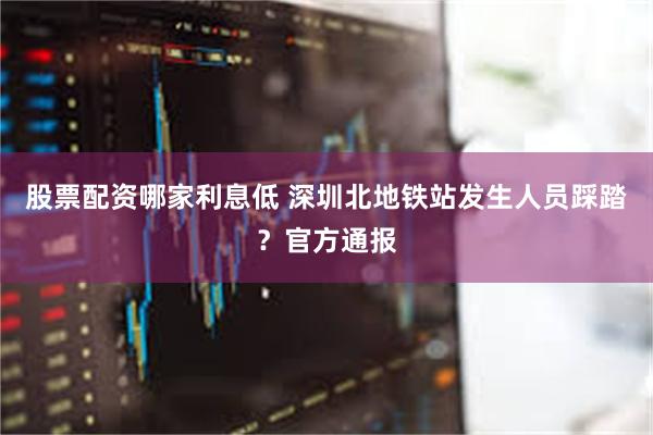 股票配资哪家利息低 深圳北地铁站发生人员踩踏？官方通报