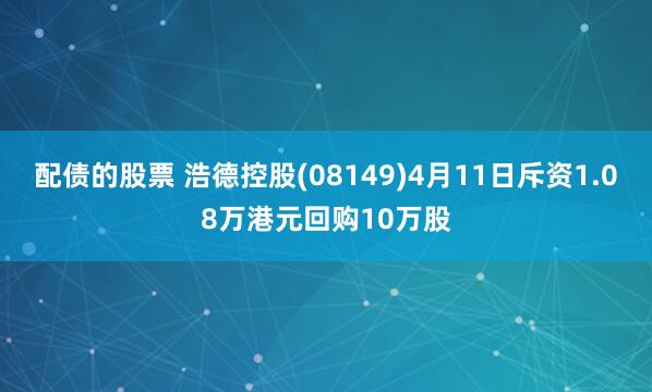 配债的股票 浩德控股(08149)4月11日斥资1.08万港元回购10万股
