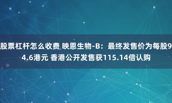 股票杠杆怎么收费 映恩生物-B：最终发售价为每股94.6港元 香港公开发售获115.14倍认购