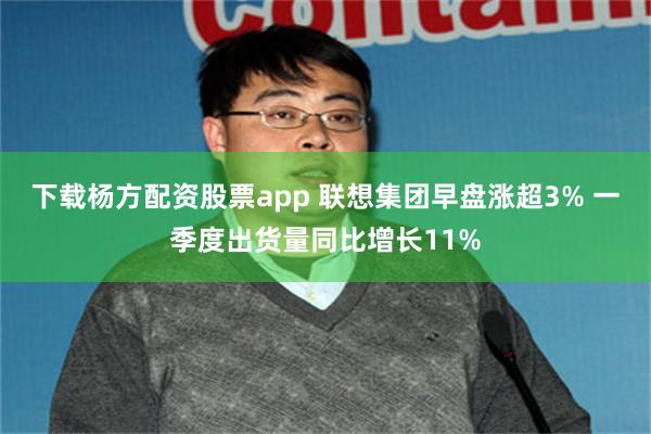 下载杨方配资股票app 联想集团早盘涨超3% 一季度出货量同比增长11%